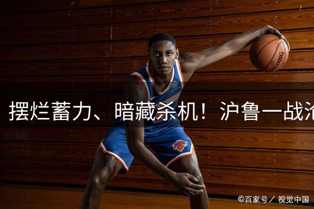 摆烂蓄力、暗藏杀机！沪鲁一战沦为足协杯终极博弈局