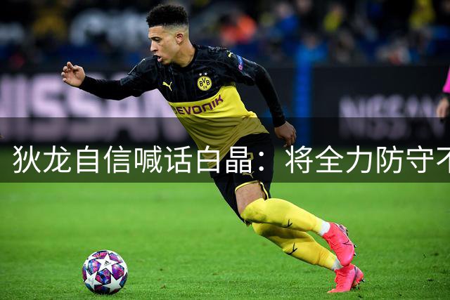 狄龙自信喊话白晶：将全力防守不留情面